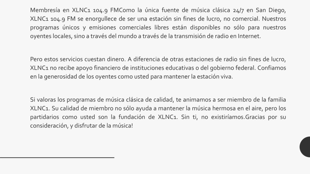 Membresía en XLNC FMComo la única fuente de música clásica 24/7 en San Diego, XLNC FM se enorgullece de ser una estación sin fines de lucro, no comercial. Nuestros programas únicos y emisiones comerciales libres están disponibles no sólo para nuestros oyentes locales, sino a través del mundo a través de la transmisión de radio en Internet.