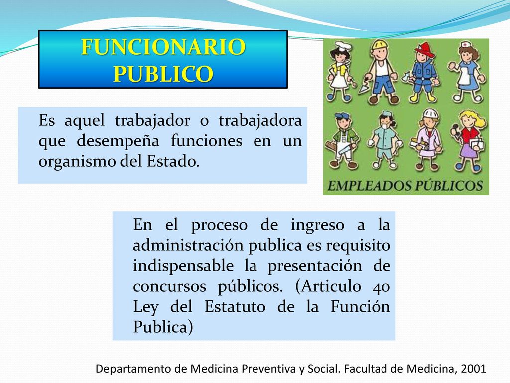 FUNCIONARIO PUBLICO Es aquel trabajador o trabajadora que desempeña funciones en un organismo del Estado.