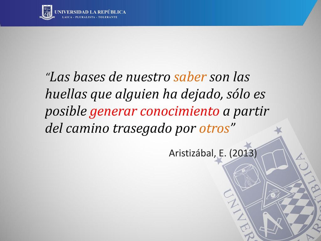 Las bases de nuestro saber son las huellas que alguien ha dejado, sólo es posible generar conocimiento a partir del camino trasegado por otros