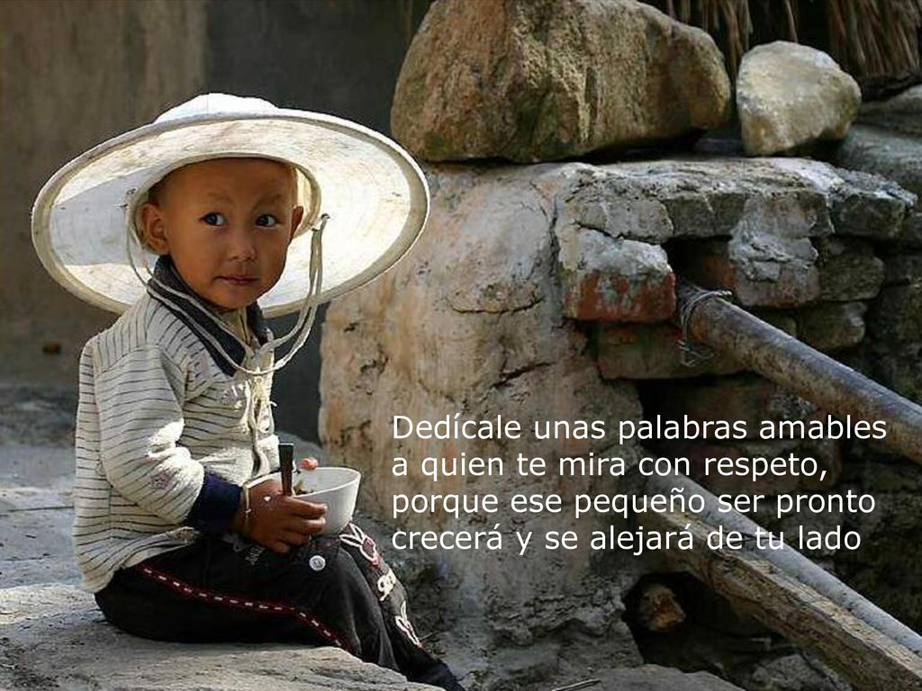 Dedícale unas palabras amables a quien te mira con respeto, porque ese pequeño ser pronto crecerá y se alejará de tu lado