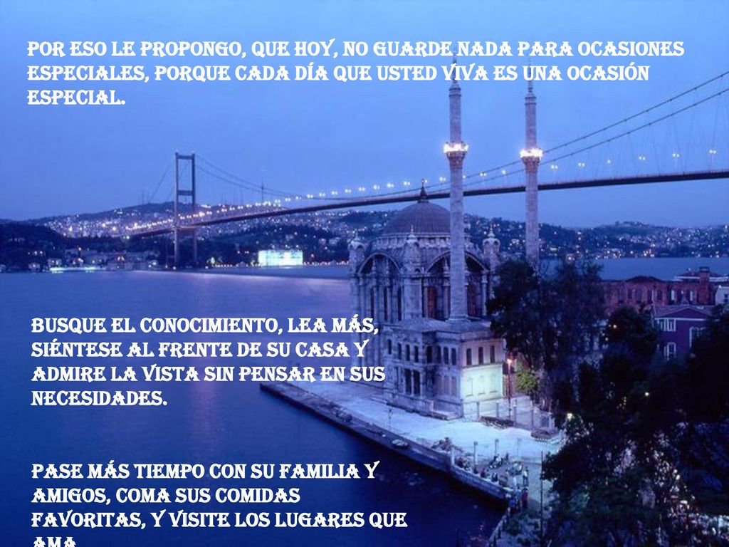 Por eso le propongo, que hoy, no guarde nada para ocasiones especiales, porque cada día que usted viva es una ocasión especial.