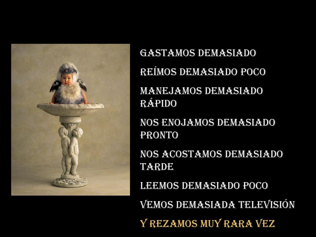 Gastamos demasiado Reímos demasiado poco. Manejamos demasiado rápido. Nos enojamos demasiado pronto.