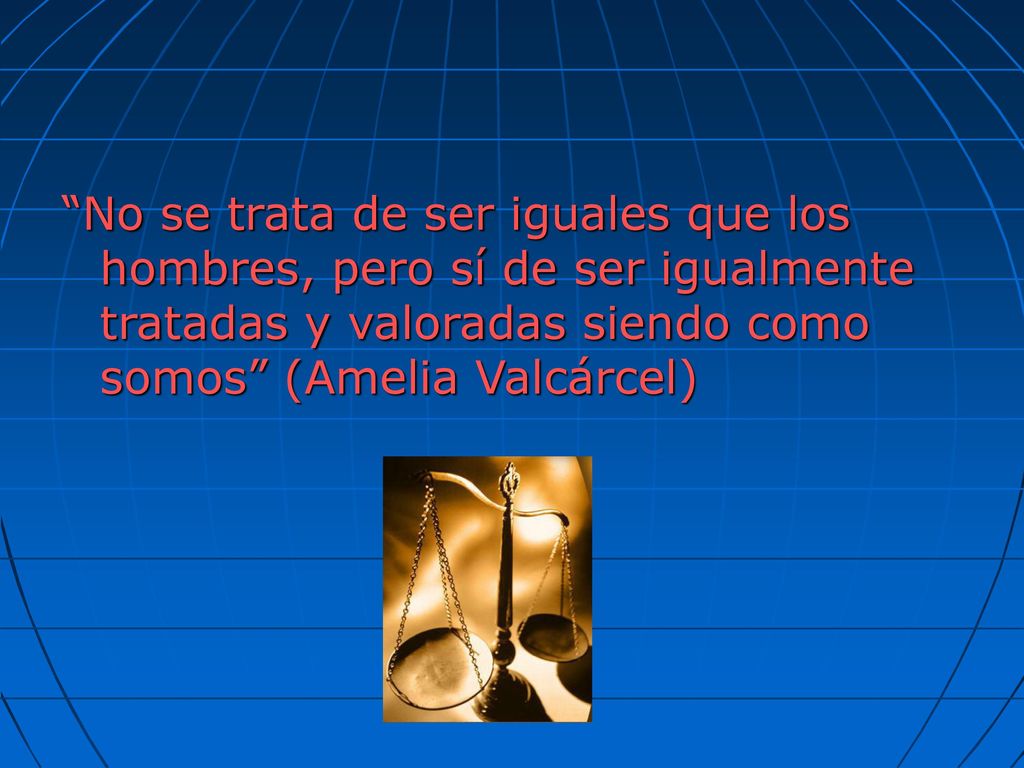 No se trata de ser iguales que los hombres, pero sí de ser igualmente tratadas y valoradas siendo como somos (Amelia Valcárcel)
