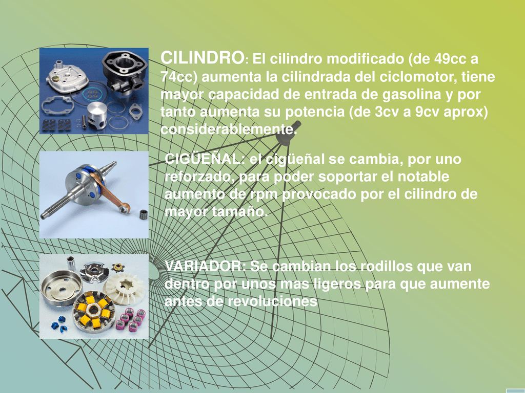 CILINDRO: El cilindro modificado (de 49cc a 74cc) aumenta la cilindrada del ciclomotor, tiene mayor capacidad de entrada de gasolina y por tanto aumenta su potencia (de 3cv a 9cv aprox) considerablemente.
