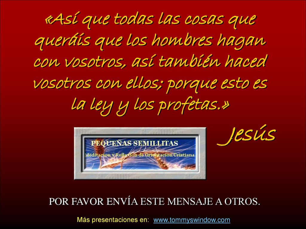 «Así que todas las cosas que queráis que los hombres hagan con vosotros, así también haced vosotros con ellos; porque esto es la ley y los profetas.»