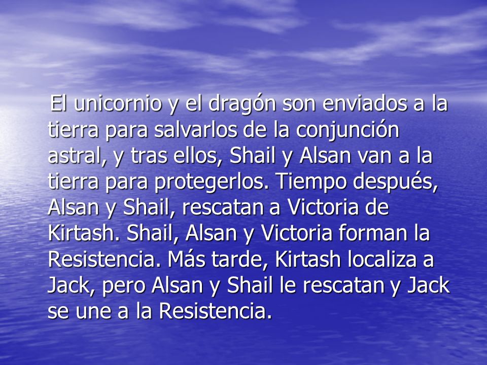 El unicornio y el dragón son enviados a la tierra para salvarlos de la conjunción astral, y tras ellos, Shail y Alsan van a la tierra para protegerlos.