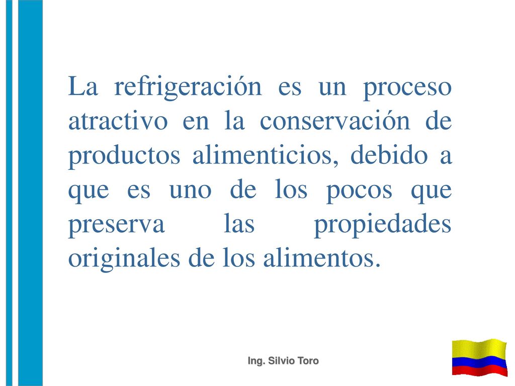 La refrigeración es un proceso atractivo en la conservación de productos alimenticios, debido a que es uno de los pocos que preserva las propiedades originales de los alimentos.