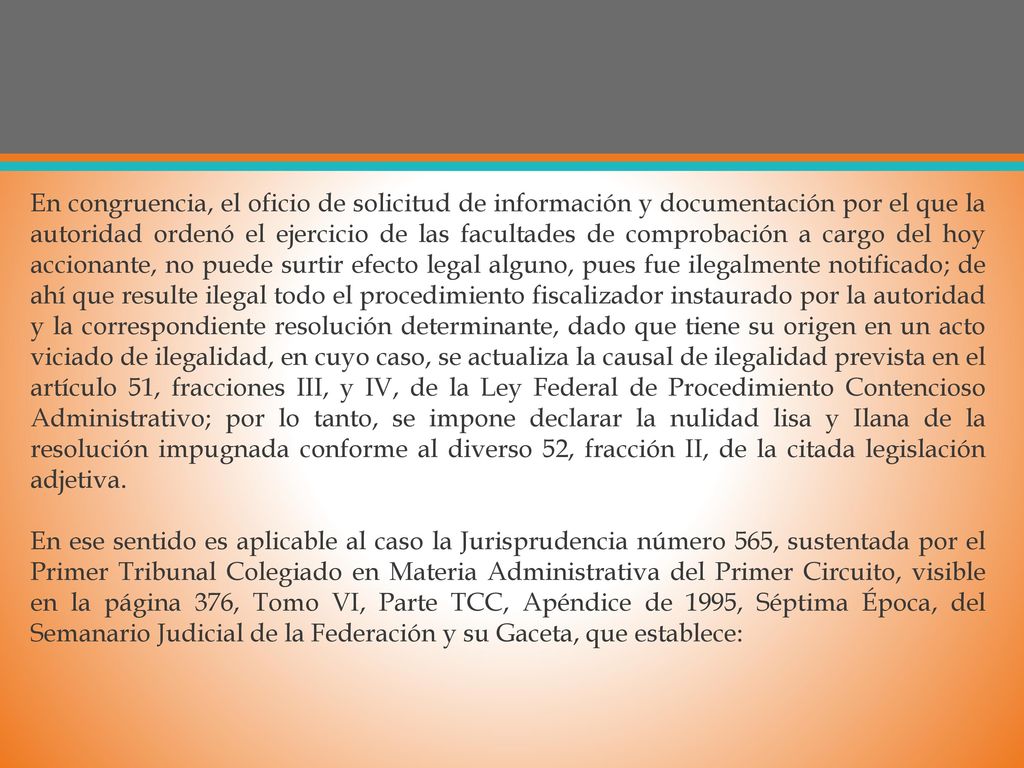 En congruencia, el oficio de solicitud de información y documentación por el que la autoridad ordenó el ejercicio de las facultades de comprobación a cargo del hoy accionante, no puede surtir efecto legal alguno, pues fue ilegalmente notificado; de ahí que resulte ilegal todo el procedimiento fiscalizador instaurado por la autoridad y la correspondiente resolución determinante, dado que tiene su origen en un acto viciado de ilegalidad, en cuyo caso, se actualiza la causal de ilegalidad prevista en el artículo 51, fracciones III, y IV, de la Ley Federal de Procedimiento Contencioso Administrativo; por lo tanto, se impone declarar la nulidad lisa y Ilana de la resolución impugnada conforme al diverso 52, fracción II, de la citada legislación adjetiva.