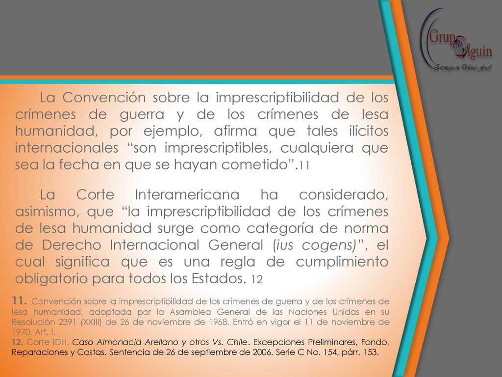La Convención sobre la imprescriptibilidad de los crímenes de guerra y de los crímenes de lesa humanidad, por ejemplo, afirma que tales ilícitos internacionales son imprescriptibles, cualquiera que sea la fecha en que se hayan cometido .11