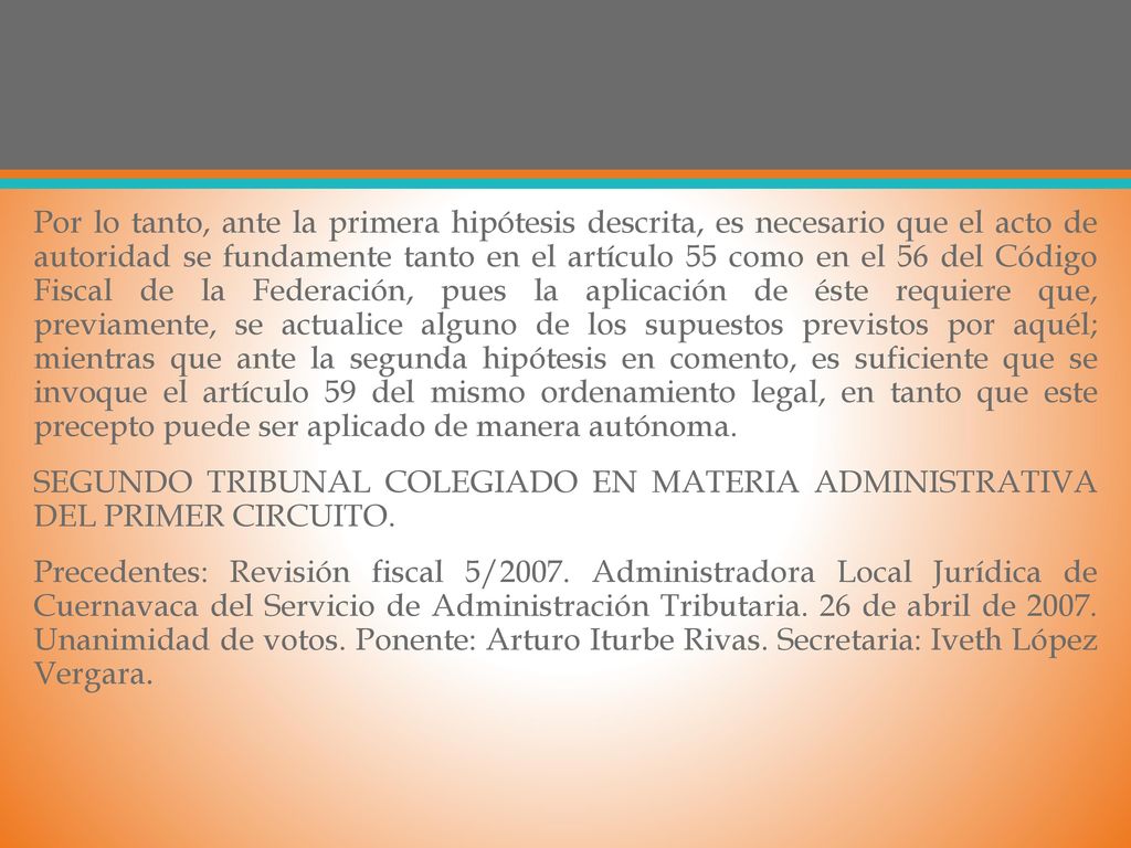 Por lo tanto, ante la primera hipótesis descrita, es necesario que el acto de autoridad se fundamente tanto en el artículo 55 como en el 56 del Código Fiscal de la Federación, pues la aplicación de éste requiere que, previamente, se actualice alguno de los supuestos previstos por aquél; mientras que ante la segunda hipótesis en comento, es suficiente que se invoque el artículo 59 del mismo ordenamiento legal, en tanto que este precepto puede ser aplicado de manera autónoma.