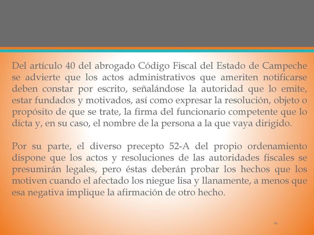 Del artículo 40 del abrogado Código Fiscal del Estado de Campeche se advierte que los actos administrativos que ameriten notificarse deben constar por escrito, señalándose la autoridad que lo emite, estar fundados y motivados, así como expresar la resolución, objeto o propósito de que se trate, la firma del funcionario competente que lo dicta y, en su caso, el nombre de la persona a la que vaya dirigido.