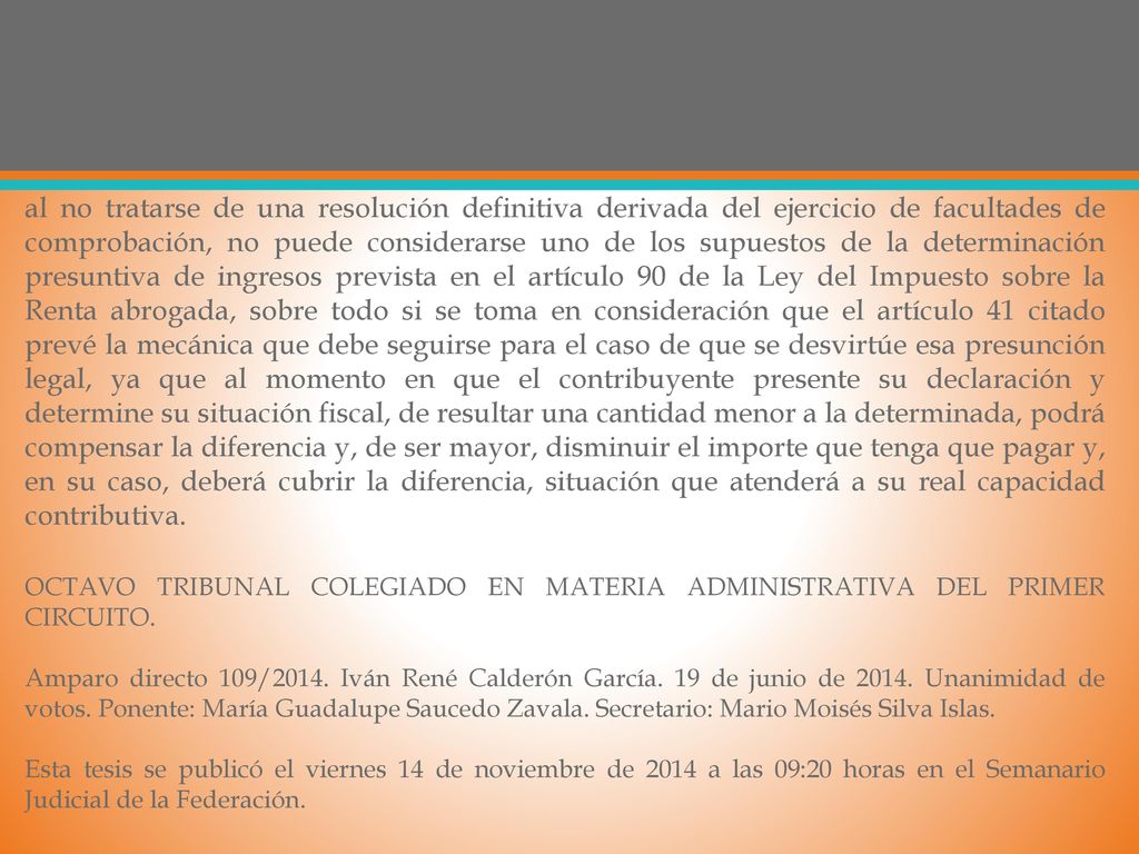 al no tratarse de una resolución definitiva derivada del ejercicio de facultades de comprobación, no puede considerarse uno de los supuestos de la determinación presuntiva de ingresos prevista en el artículo 90 de la Ley del Impuesto sobre la Renta abrogada, sobre todo si se toma en consideración que el artículo 41 citado prevé la mecánica que debe seguirse para el caso de que se desvirtúe esa presunción legal, ya que al momento en que el contribuyente presente su declaración y determine su situación fiscal, de resultar una cantidad menor a la determinada, podrá compensar la diferencia y, de ser mayor, disminuir el importe que tenga que pagar y, en su caso, deberá cubrir la diferencia, situación que atenderá a su real capacidad contributiva.