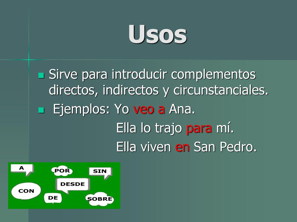 Usos Sirve para introducir complementos directos, indirectos y circunstanciales. Ejemplos: Yo veo a Ana.