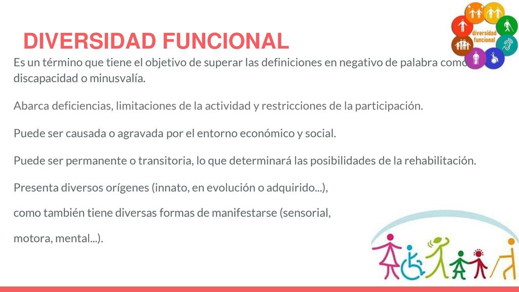 DIVERSIDAD FUNCIONAL Es un término que tiene el objetivo de superar las definiciones en negativo de palabra como discapacidad o minusvalía.