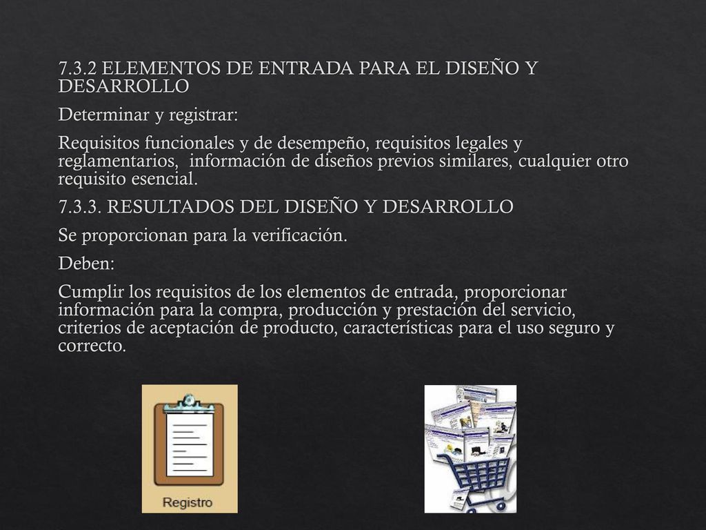 7.3.2 ELEMENTOS DE ENTRADA PARA EL DISEÑO Y DESARROLLO Determinar y registrar: Requisitos funcionales y de desempeño, requisitos legales y reglamentarios, información de diseños previos similares, cualquier otro requisito esencial.
