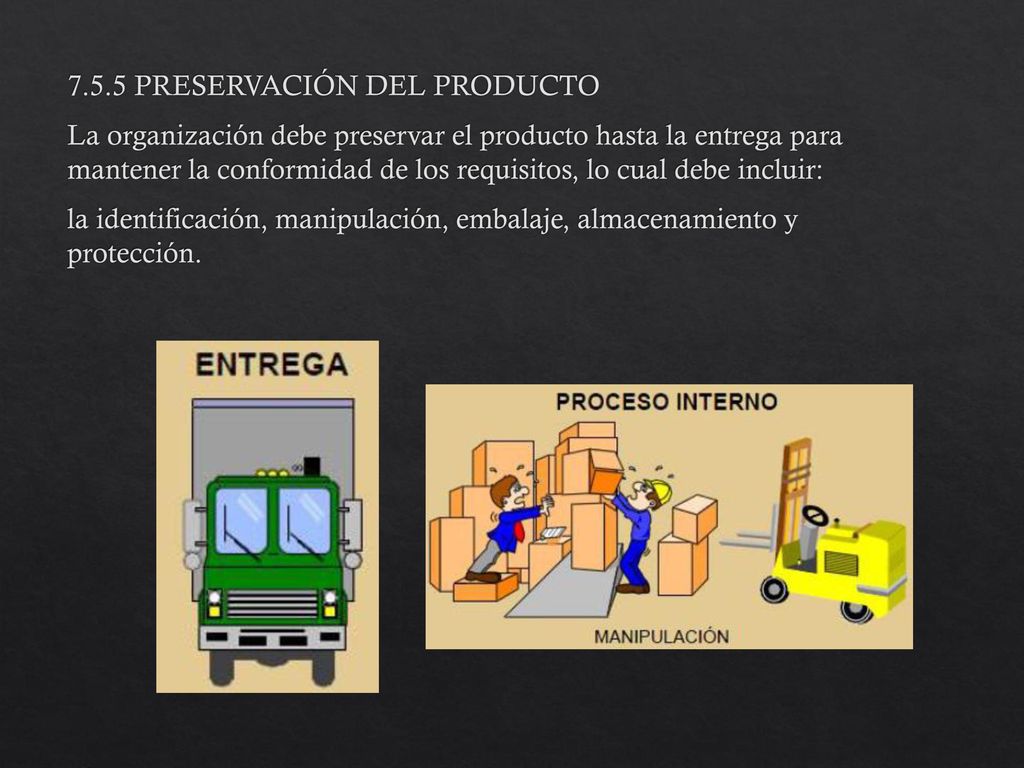 7.5.5 PRESERVACIÓN DEL PRODUCTO La organización debe preservar el producto hasta la entrega para mantener la conformidad de los requisitos, lo cual debe incluir: la identificación, manipulación, embalaje, almacenamiento y protección.