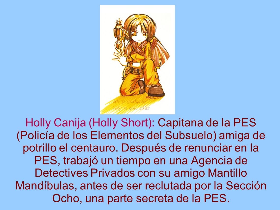 Holly Canija (Holly Short): Capitana de la PES (Policía de los Elementos del Subsuelo) amiga de potrillo el centauro.