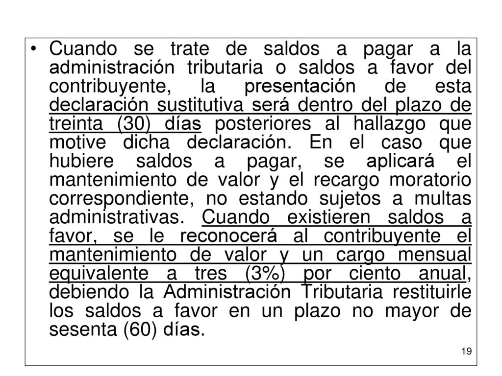 Cuando se trate de saldos a pagar a la administración tributaria o saldos a favor del contribuyente, la presentación de esta declaración sustitutiva será dentro del plazo de treinta (30) días posteriores al hallazgo que motive dicha declaración.