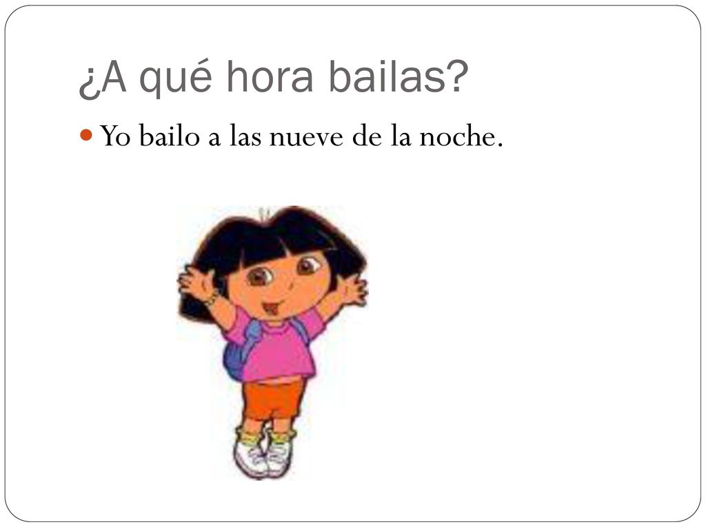 ¿A qué hora bailas Yo bailo a las nueve de la noche.