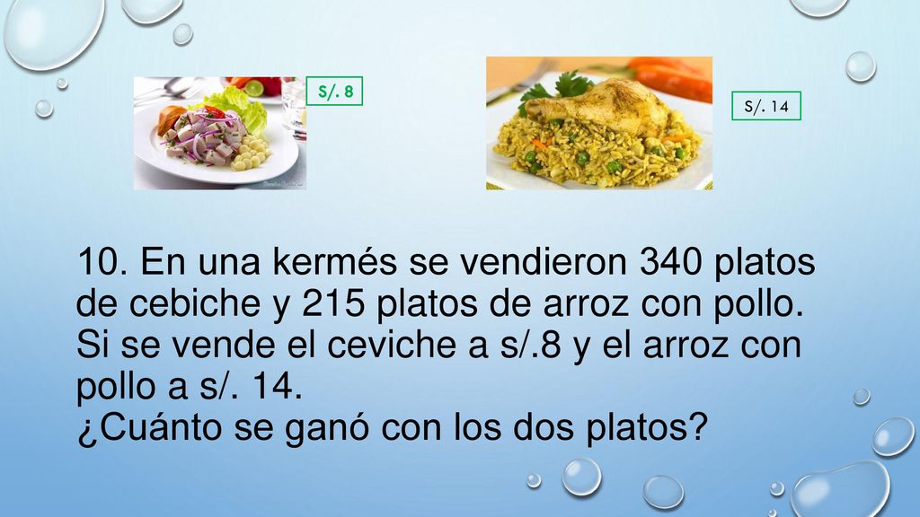 10. En una kermés se vendieron 340 platos de cebiche y 215 platos de arroz con pollo. Si se vende el ceviche a s/.8 y el arroz con pollo a s/. 14. ¿Cuánto se ganó con los dos platos