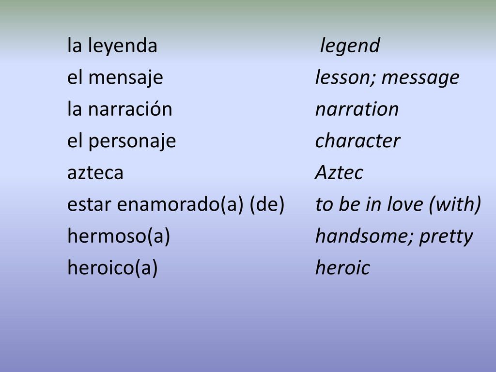 la leyenda legend el mensaje lesson; message la narración narration el personaje character azteca Aztec estar enamorado(a) (de) to be in love (with) hermoso(a) handsome; pretty heroico(a) heroic
