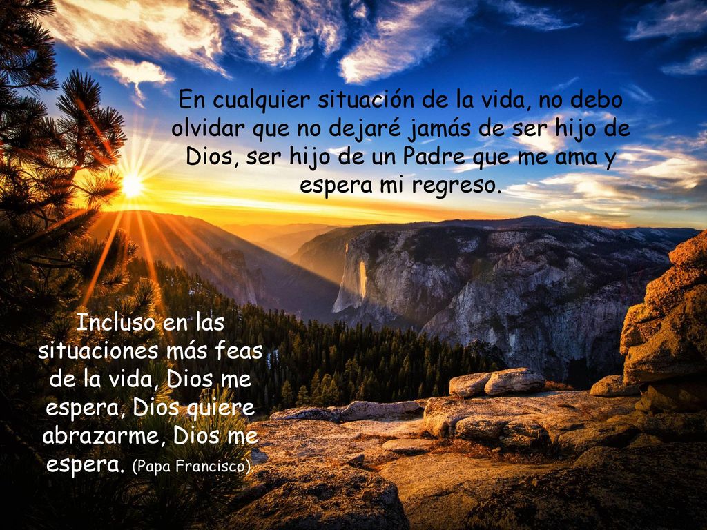 En cualquier situación de la vida, no debo olvidar que no dejaré jamás de ser hijo de Dios, ser hijo de un Padre que me ama y espera mi regreso.