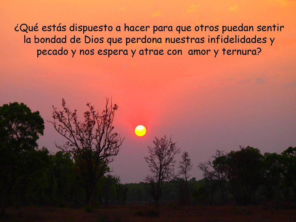 ¿Qué estás dispuesto a hacer para que otros puedan sentir la bondad de Dios que perdona nuestras infidelidades y pecado y nos espera y atrae con amor y ternura