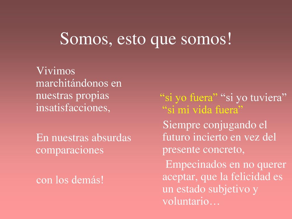 Somos, esto que somos! Vivimos marchitándonos en nuestras propias insatisfacciones, En nuestras absurdas comparaciones.