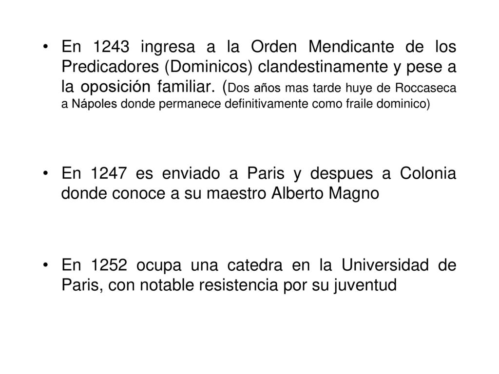 En 1243 ingresa a la Orden Mendicante de los Predicadores (Dominicos) clandestinamente y pese a la oposición familiar. (Dos años mas tarde huye de Roccaseca a Nápoles donde permanece definitivamente como fraile dominico)