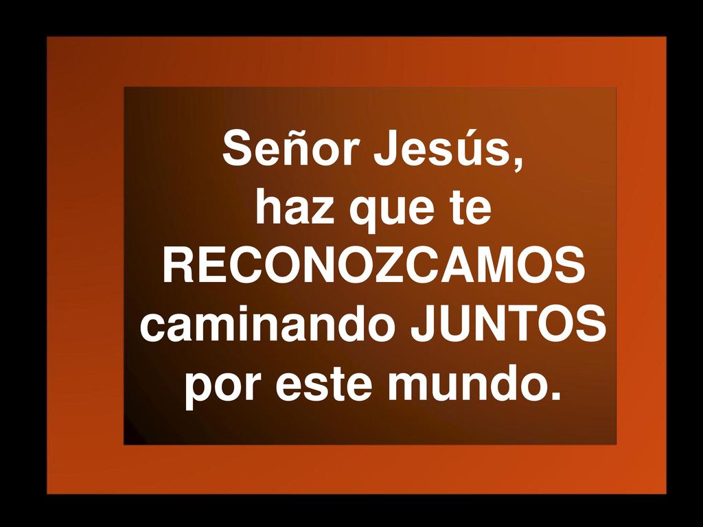 Señor Jesús, haz que te RECONOZCAMOS caminando JUNTOS por este mundo.