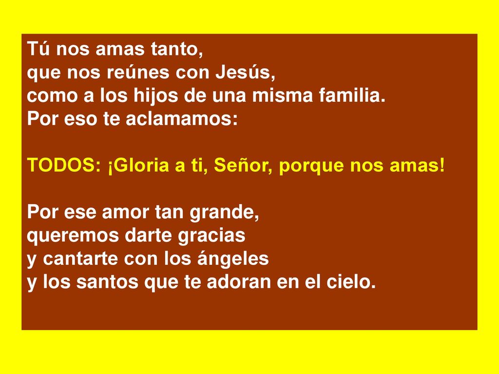 Tú nos amas tanto, que nos reúnes con Jesús, como a los hijos de una misma familia. Por eso te aclamamos: