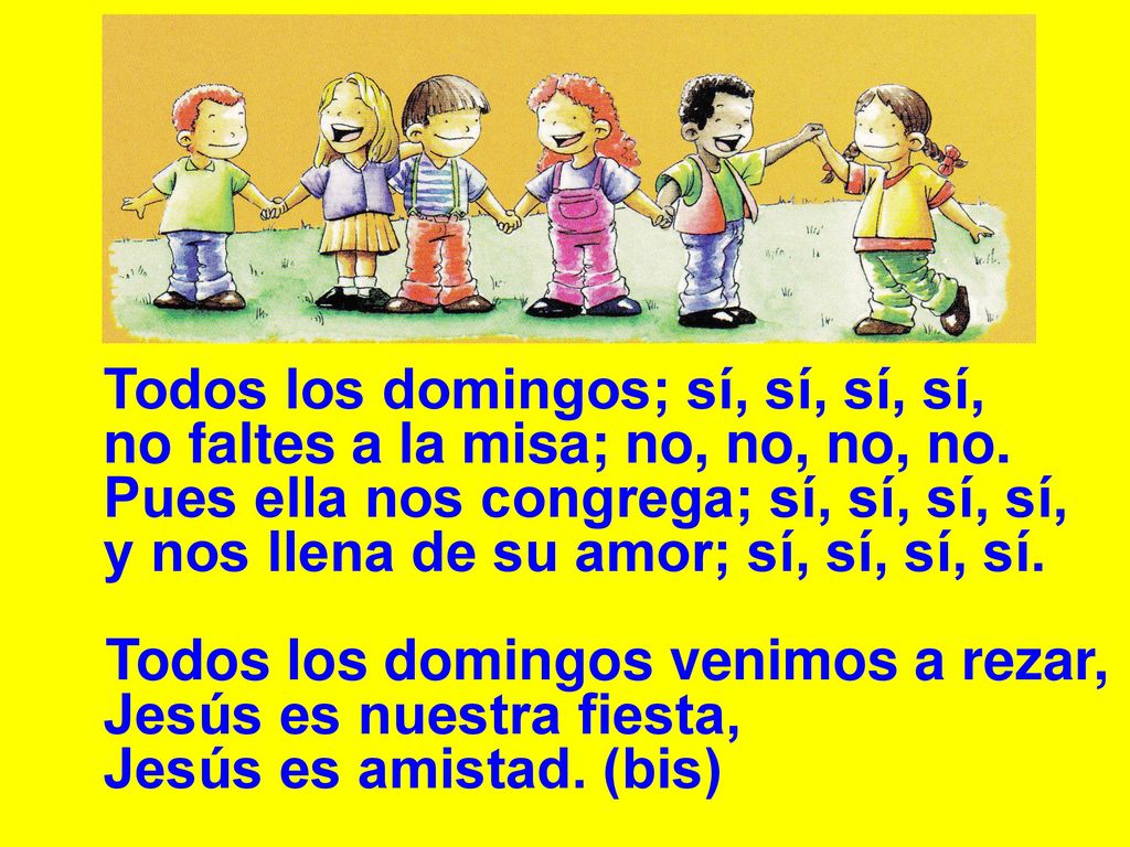 Todos los domingos; sí, sí, sí, sí, no faltes a la misa; no, no, no, no. Pues ella nos congrega; sí, sí, sí, sí, y nos llena de su amor; sí, sí, sí, sí.