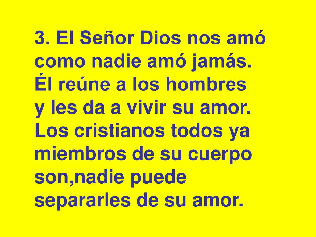 3. El Señor Dios nos amó como nadie amó jamás. Él reúne a los hombres. y les da a vivir su amor. Los cristianos todos ya miembros de su cuerpo.