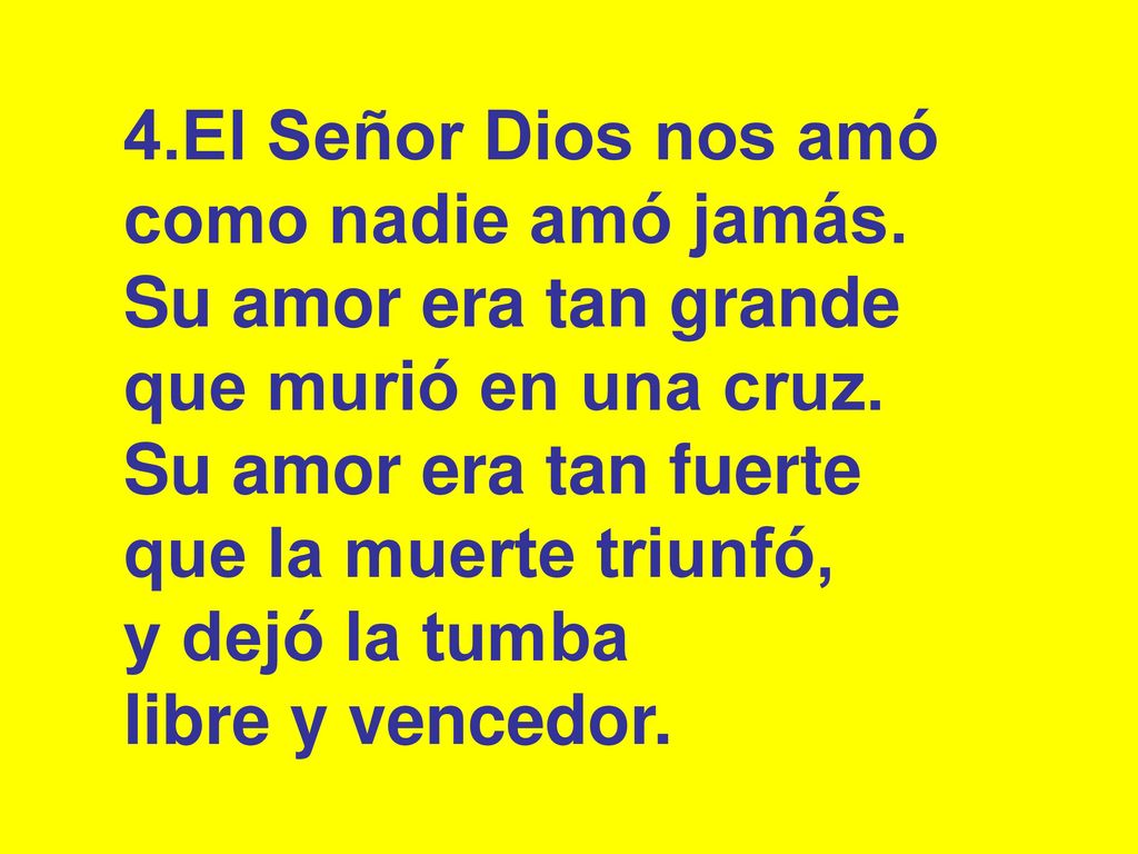 4.El Señor Dios nos amó como nadie amó jamás. Su amor era tan grande. que murió en una cruz. Su amor era tan fuerte.