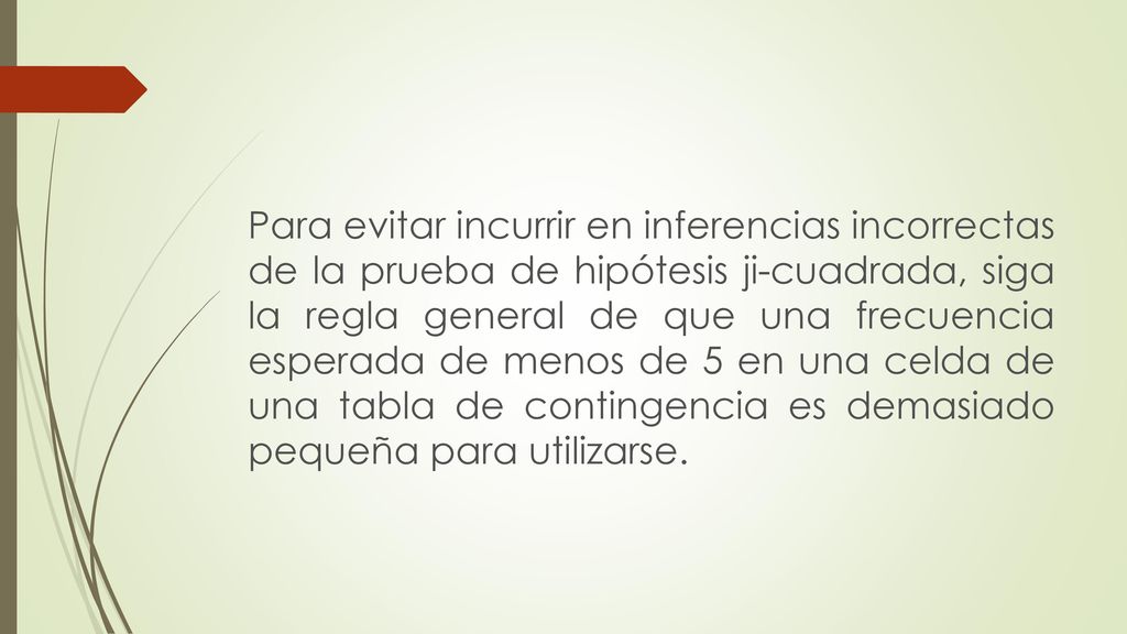Para evitar incurrir en inferencias incorrectas de la prueba de hipótesis ji-cuadrada, siga la regla general de que una frecuencia esperada de menos de 5 en una celda de una tabla de contingencia es demasiado pequeña para utilizarse.