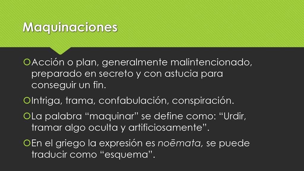 Maquinaciones Acción o plan, generalmente malintencionado, preparado en secreto y con astucia para conseguir un fin.