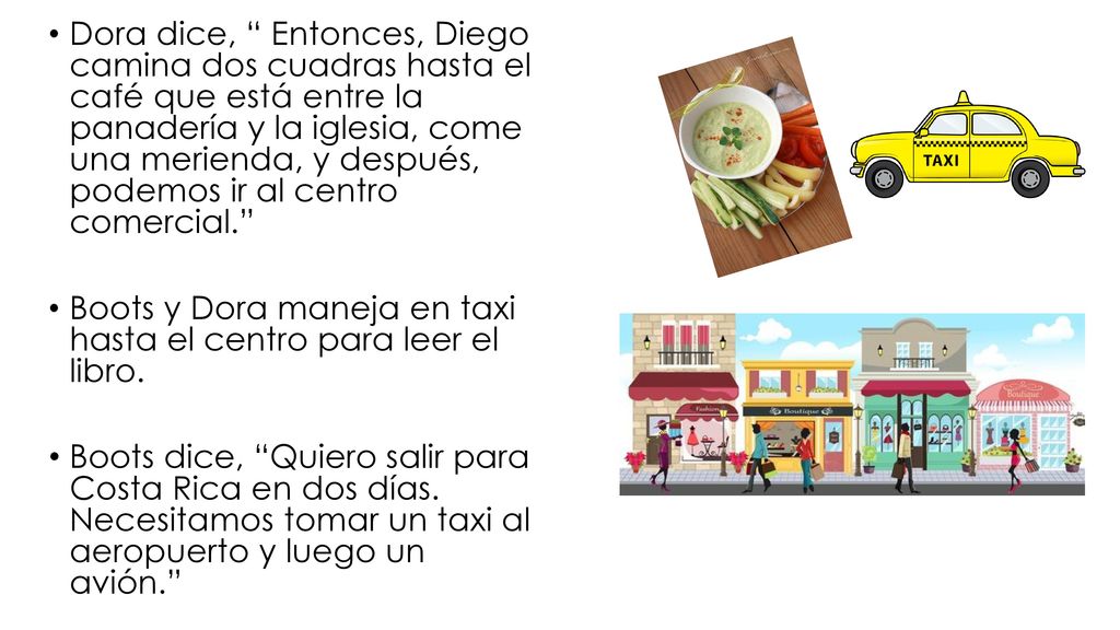 Dora dice, Entonces, Diego camina dos cuadras hasta el café que está entre la panadería y la iglesia, come una merienda, y después, podemos ir al centro comercial.