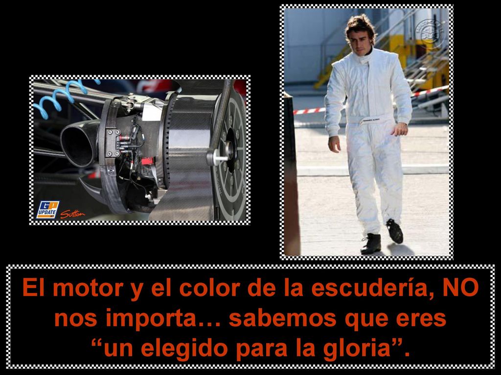 El motor y el color de la escudería, NO nos importa… sabemos que eres un elegido para la gloria .