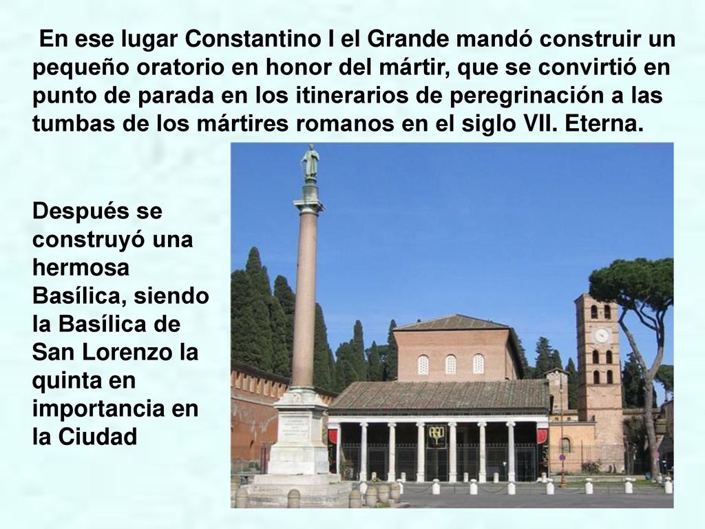 En ese lugar Constantino I el Grande mandó construir un pequeño oratorio en honor del mártir, que se convirtió en punto de parada en los itinerarios de peregrinación a las tumbas de los mártires romanos en el siglo VII. Eterna.