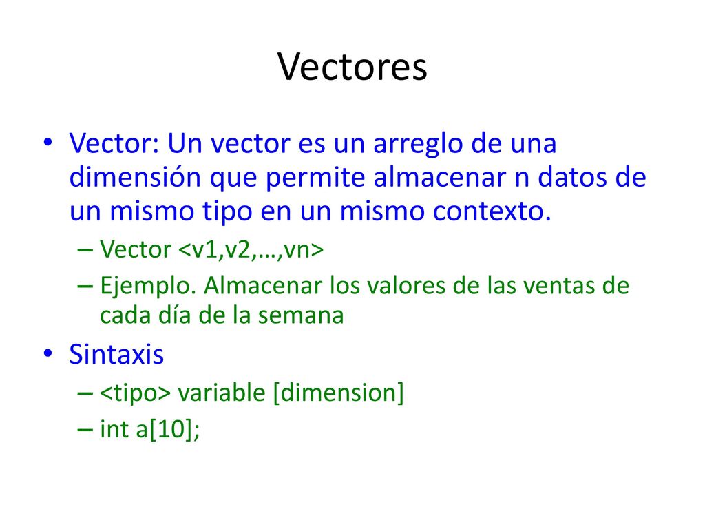 Vectores Vector: Un vector es un arreglo de una dimensión que permite almacenar n datos de un mismo tipo en un mismo contexto.