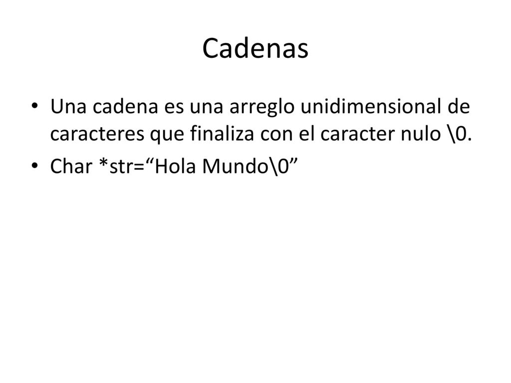 Cadenas Una cadena es una arreglo unidimensional de caracteres que finaliza con el caracter nulo \0.