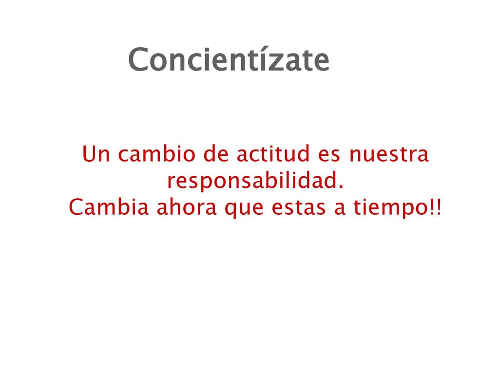 Concientízate Un cambio de actitud es nuestra responsabilidad. Cambia ahora que estas a tiempo!!