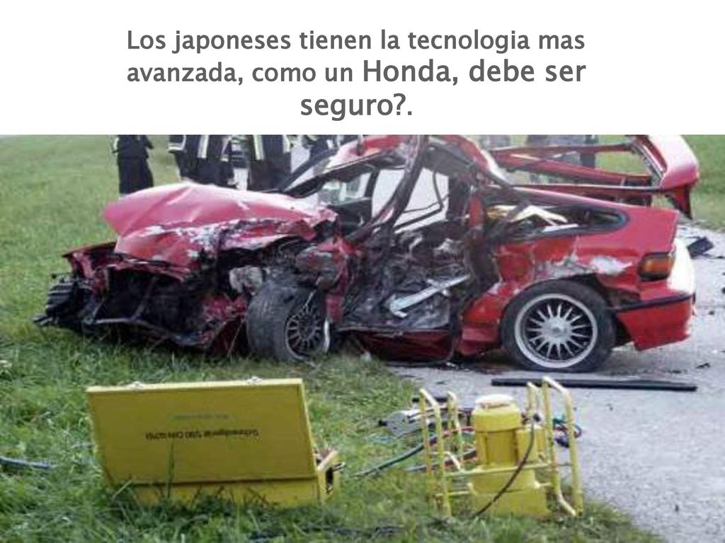 Los japoneses tienen la tecnologia mas avanzada, como un Honda, debe ser seguro .