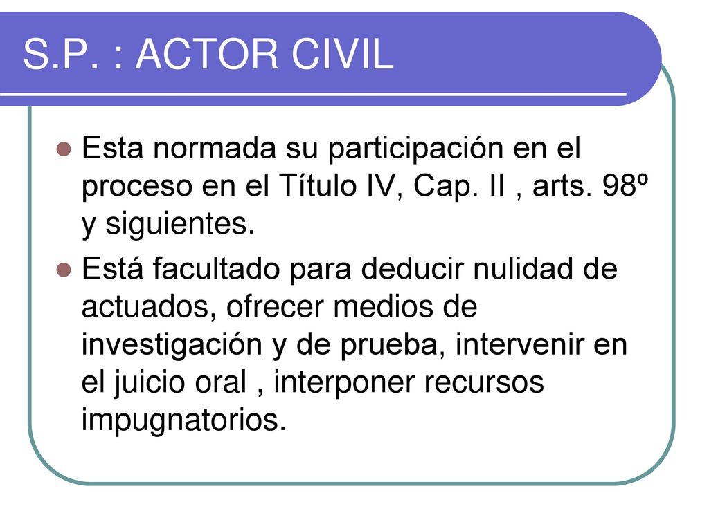 S.P. : ACTOR CIVIL Esta normada su participación en el proceso en el Título IV, Cap. II , arts. 98º y siguientes.