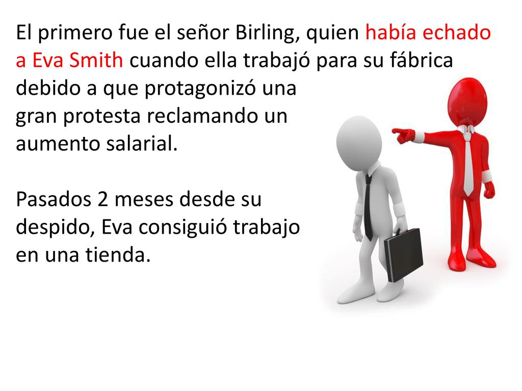 El primero fue el señor Birling, quien había echado a Eva Smith cuando ella trabajó para su fábrica debido a que protagonizó una gran protesta reclamando un aumento salarial.