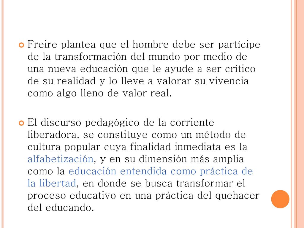 Freire plantea que el hombre debe ser partícipe de la transformación del mundo por medio de una nueva educación que le ayude a ser crítico de su realidad y lo lleve a valorar su vivencia como algo lleno de valor real.