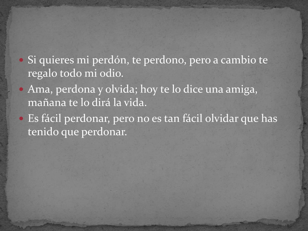 Si quieres mi perdón, te perdono, pero a cambio te regalo todo mi odio.