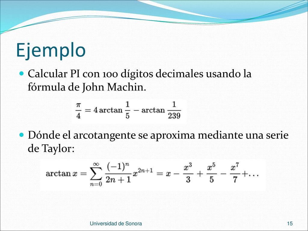Ejemplo Calcular PI con 100 dígitos decimales usando la fórmula de John Machin. Dónde el arcotangente se aproxima mediante una serie de Taylor: