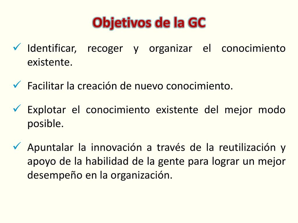 Objetivos de la GC Identificar, recoger y organizar el conocimiento existente. Facilitar la creación de nuevo conocimiento.