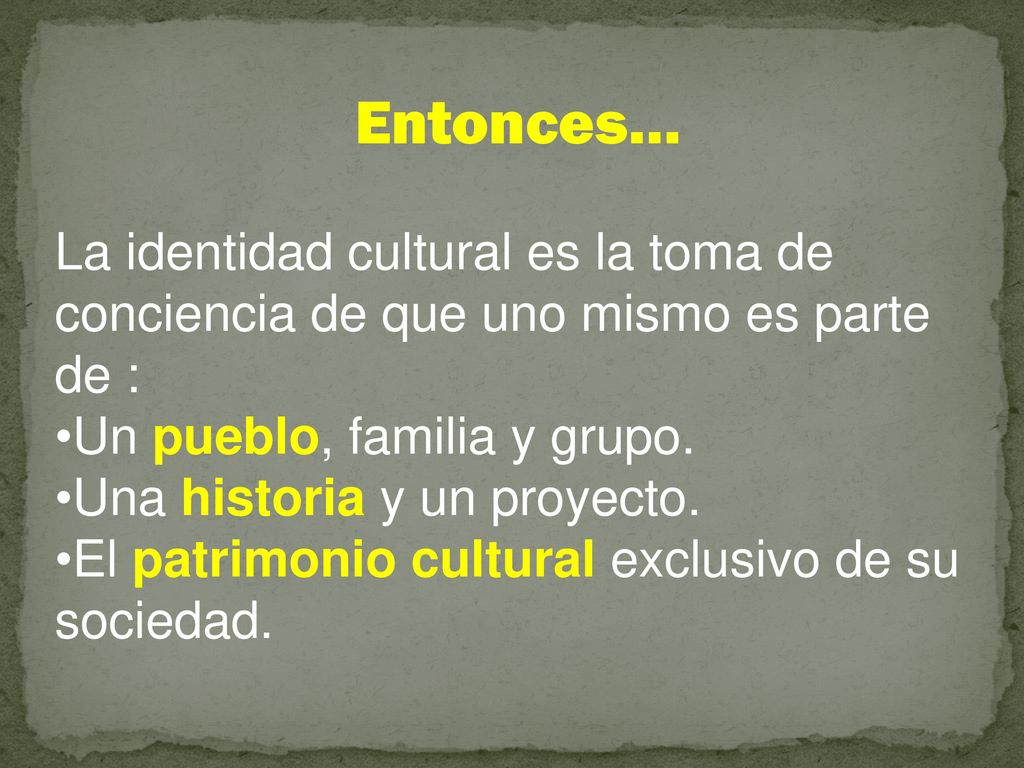 Entonces… La identidad cultural es la toma de conciencia de que uno mismo es parte de : Un pueblo, familia y grupo.